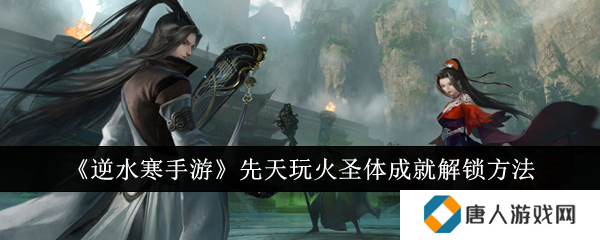 逆水寒手游先天玩火圣体成就怎么解锁？先天玩火圣体成就解锁方法[多图]